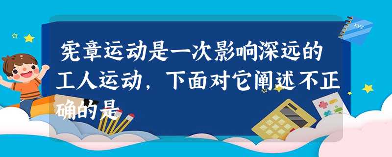 宪章运动是一次影响深远的工人运动,下面对它阐述不正确的是 宪章运动是一次影响深远的工人运动,下面对它阐述不正确的是
