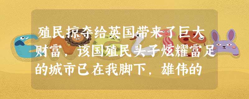 殖民掠夺给英国带来了巨大财富,该国殖民头子炫耀富足的城市已在我脚下,雄伟的 殖民掠夺给英国带来了巨大财富,该国殖民头子炫耀富足的城市已在我脚下,雄伟的