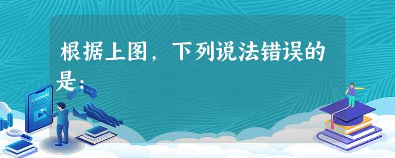根据上图,下列说法错误的是: 根据上图,下列说法错误的是: