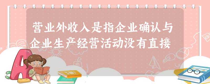 营业外收入是指企业确认与企业生产经营活动没有直接 营业外收入是指企业确认与企业生产经营活动没有直接