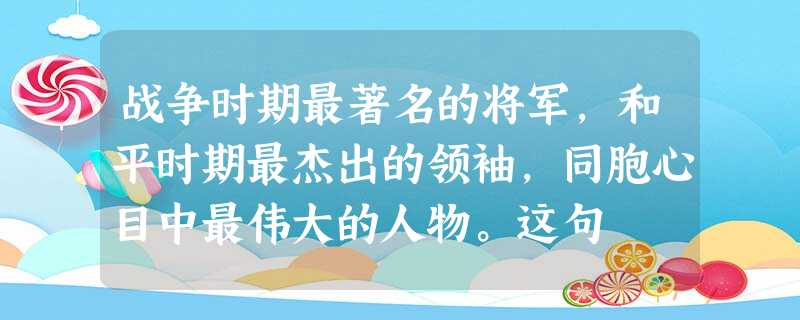 战争时期最著名的将军,和平时期最杰出的领袖,同胞心目中最伟大的人物。这句 战争时期最著名的将军,和平时期最杰出的领袖,同胞心目中最伟大的人物。这句