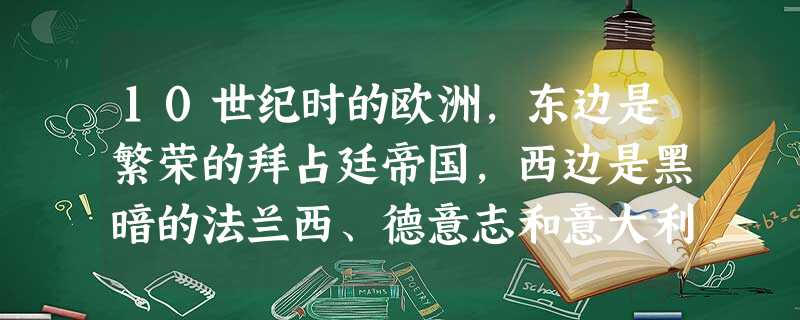 10世纪时的欧洲,东边是繁荣的拜占廷帝国,西边是黑暗的法兰西、德意志和意大利 10世纪时的欧洲,东边是繁荣的拜占廷帝国,西边是黑暗的法兰西、德意志和意大利