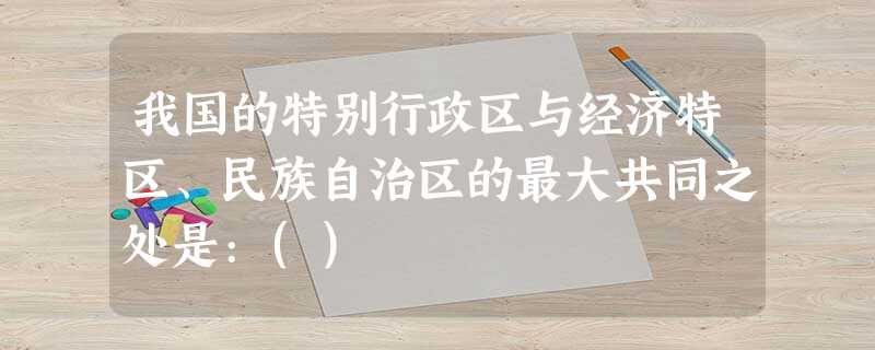 我国的特别行政区与经济特区、民族自治区的最大共同之处是:() 我国的特别行政区与经济特区、民族自治区的最大共同之处是:()