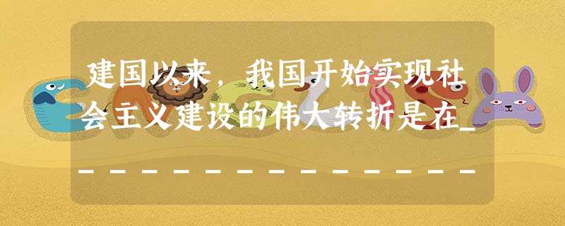 建国以来,我国开始实现社会主义建设的伟大转折是在______________ 建国以来,我国开始实现社会主义建设的伟大转折是在______________