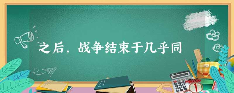 之后,战争结束于几乎同 之后,战争结束于几乎同