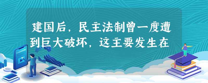 建国后,民主法制曾一度遭到巨大破坏,这主要发生在 建国后,民主法制曾一度遭到巨大破坏,这主要发生在