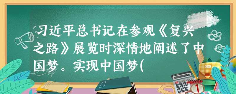 习近平总书记在参观《复兴之路》展览时深情地阐述了中国梦。实现中国梦( 习近平总书记在参观《复兴之路》展览时深情地阐述了中国梦。实现中国梦(