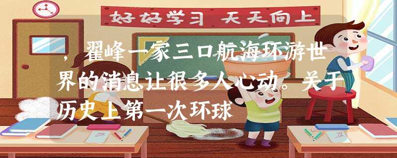 ,翟峰一家三口航海环游世界的消息让很多人心动。关于历史上第一次环球 ,翟峰一家三口航海环游世界的消息让很多人心动。关于历史上第一次环球