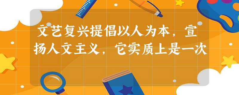 文艺复兴提倡以人为本,宣扬人文主义,它实质上是一次 文艺复兴提倡以人为本,宣扬人文主义,它实质上是一次