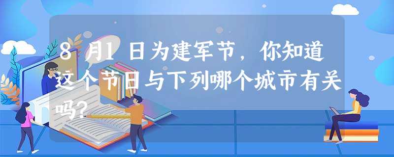 8月1日为建军节,你知道这个节日与下列哪个城市有关吗? 8月1日为建军节,你知道这个节日与下列哪个城市有关吗?