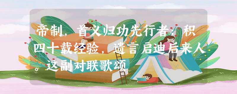 帝制,首义归功先行者;积四十载经验,遗言启迪后来人。这副对联歌颂 帝制,首义归功先行者;积四十载经验,遗言启迪后来人。这副对联歌颂