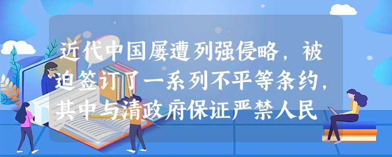 近代中国屡遭列强侵略,被迫签订了一系列不平等条约,其中与清政府保证严禁人民 近代中国屡遭列强侵略,被迫签订了一系列不平等条约,其中与清政府保证严禁人民