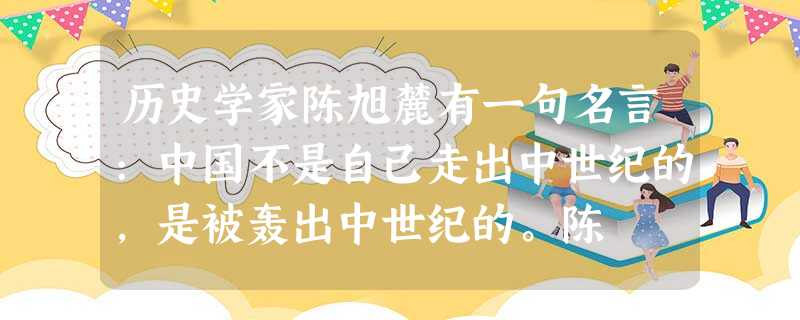 历史学家陈旭麓有一句名言:中国不是自己走出中世纪的,是被轰出中世纪的。陈 历史学家陈旭麓有一句名言:中国不是自己走出中世纪的,是被轰出中世纪的。陈