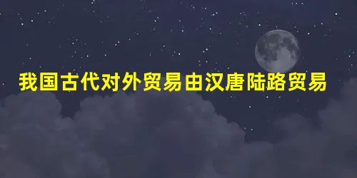 我国古代对外贸易由汉唐陆路贸易为主转为宋元海上贸易为主的原因,不包括(C) 我国古代对外贸易由汉唐陆路贸易为主转为宋元海上贸易为主的原因,不包括(C)