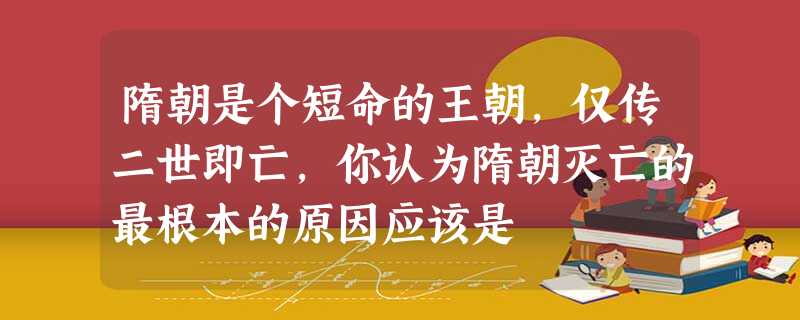 隋朝是个短命的王朝,仅传二世即亡,你认为隋朝灭亡的最根本的原因应该是 隋朝是个短命的王朝,仅传二世即亡,你认为隋朝灭亡的最根本的原因应该是