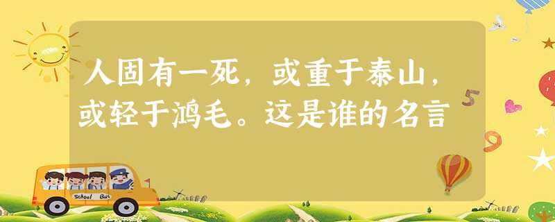 人固有一死,或重于泰山,或轻于鸿毛。这是谁的名言 人固有一死,或重于泰山,或轻于鸿毛。这是谁的名言