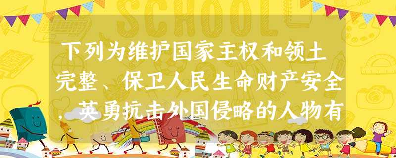 下列为维护国家主权和领土完整、保卫人民生命财产安全,英勇抗击外国侵略的人物有 下列为维护国家主权和领土完整、保卫人民生命财产安全,英勇抗击外国侵略的人物有