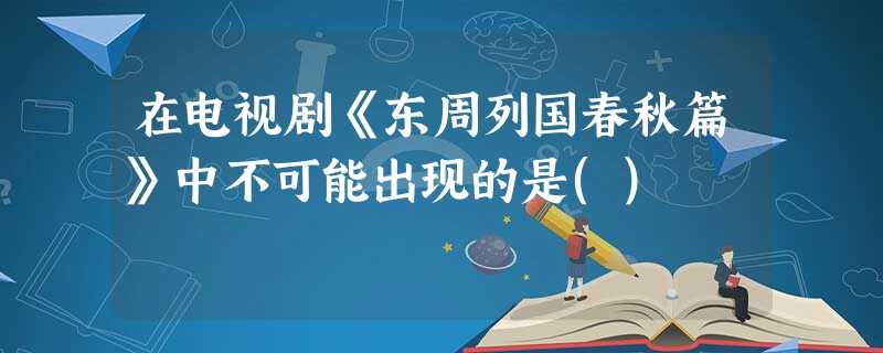 在电视剧《东周列国春秋篇》中不可能出现的是() 在电视剧《东周列国春秋篇》中不可能出现的是()