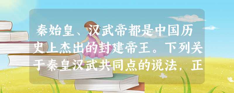 秦始皇、汉武帝都是中国历史上杰出的封建帝王。下列关于秦皇汉武共同点的说法,正 秦始皇、汉武帝都是中国历史上杰出的封建帝王。下列关于秦皇汉武共同点的说法,正