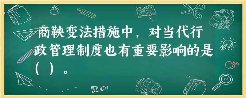商鞅变法措施中,对当代行政管理制度也有重要影响的是()。 商鞅变法措施中,对当代行政管理制度也有重要影响的是()。