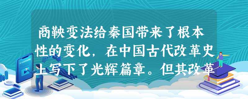 商鞅变法给秦国带来了根本性的变化,在中国古代改革史上写下了光辉篇章。但其改革 商鞅变法给秦国带来了根本性的变化,在中国古代改革史上写下了光辉篇章。但其改革