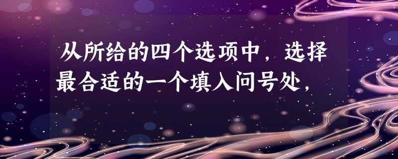 从所给的四个选项中,选择最合适的一个填入问号处, 从所给的四个选项中,选择最合适的一个填入问号处,