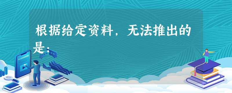 根据给定资料,无法推出的是: 根据给定资料,无法推出的是: