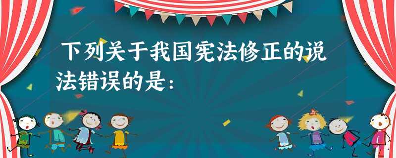 下列关于我国宪法修正的说法错误的是: 下列关于我国宪法修正的说法错误的是: