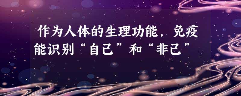 作为人体的生理功能,免疫能识别“自己”和“非己” 作为人体的生理功能,免疫能识别“自己”和“非己”