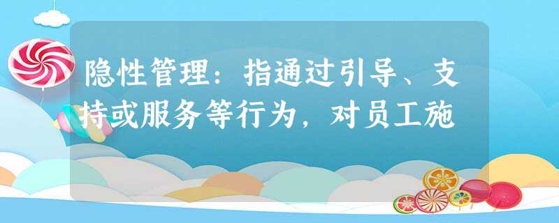 隐性管理:指通过引导、支持或服务等行为,对员工施 隐性管理:指通过引导、支持或服务等行为,对员工施
