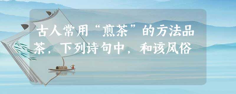 古人常用“煎茶”的方法品茶,下列诗句中,和该风俗 古人常用“煎茶”的方法品茶,下列诗句中,和该风俗