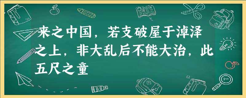 来之中国,若支破屋于淖泽之上,非大乱后不能大治,此五尺之童 来之中国,若支破屋于淖泽之上,非大乱后不能大治,此五尺之童