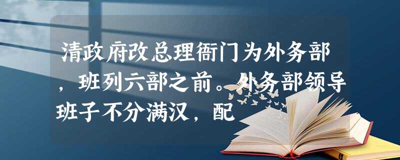 清政府改总理衙门为外务部,班列六部之前。外务部领导班子不分满汉,配 清政府改总理衙门为外务部,班列六部之前。外务部领导班子不分满汉,配