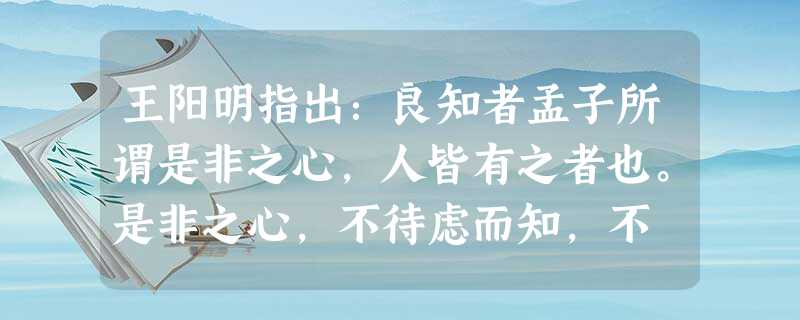 王阳明指出:良知者孟子所谓是非之心,人皆有之者也。是非之心,不待虑而知,不 王阳明指出:良知者孟子所谓是非之心,人皆有之者也。是非之心,不待虑而知,不