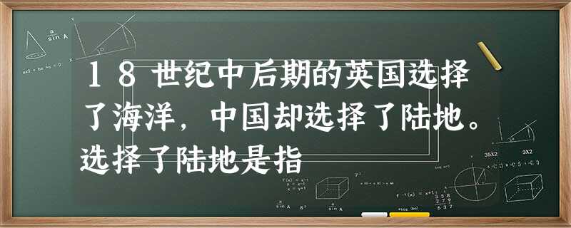 18世纪中后期的英国选择了海洋,中国却选择了陆地。选择了陆地是指 18世纪中后期的英国选择了海洋,中国却选择了陆地。选择了陆地是指