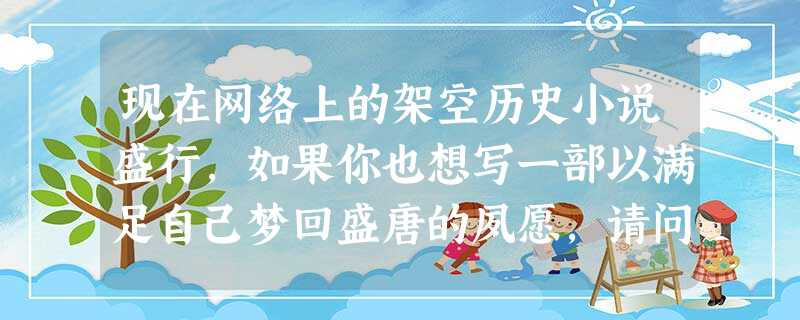 现在网络上的架空历史小说盛行,如果你也想写一部以满足自己梦回盛唐的夙愿,请问 现在网络上的架空历史小说盛行,如果你也想写一部以满足自己梦回盛唐的夙愿,请问