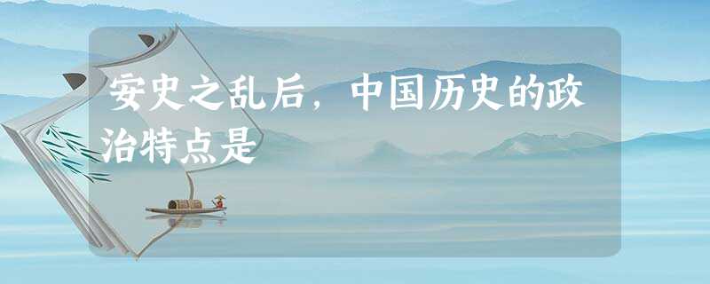 安史之乱后,中国历史的政治特点是 安史之乱后,中国历史的政治特点是