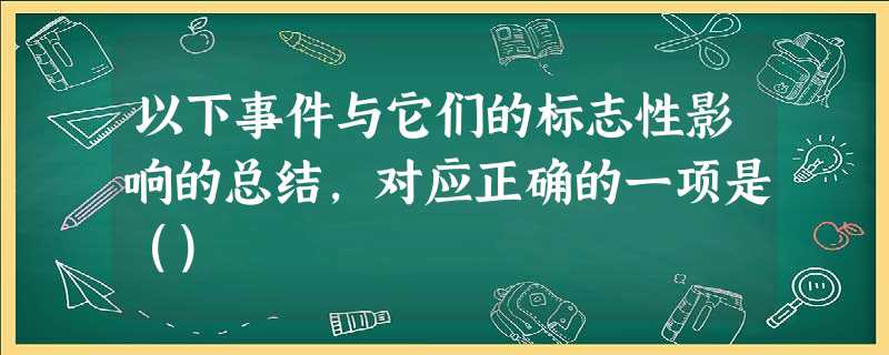 以下事件与它们的标志性影响的总结,对应正确的一项是() 以下事件与它们的标志性影响的总结,对应正确的一项是()