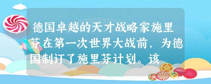德国卓越的天才战略家施里芬在第一次世界大战前,为德国制订了施里芬计划。该 德国卓越的天才战略家施里芬在第一次世界大战前,为德国制订了施里芬计划。该
