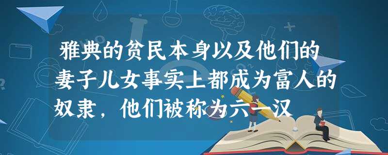 雅典的贫民本身以及他们的妻子儿女事实上都成为富人的奴隶,他们被称为六一汉 雅典的贫民本身以及他们的妻子儿女事实上都成为富人的奴隶,他们被称为六一汉