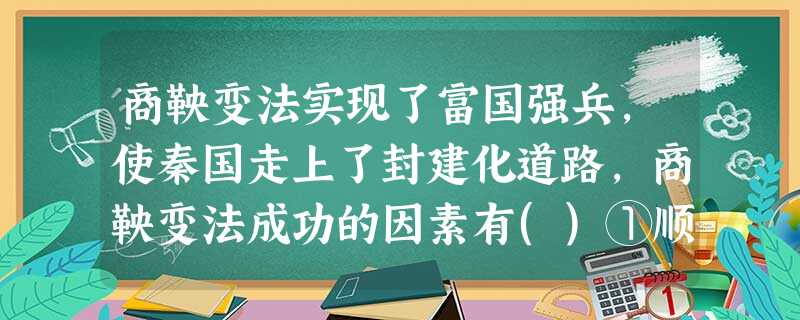 商鞅变法实现了富国强兵,使秦国走上了封建化道路,商鞅变法成功的因素有()①顺 商鞅变法实现了富国强兵,使秦国走上了封建化道路,商鞅变法成功的因素有()①顺