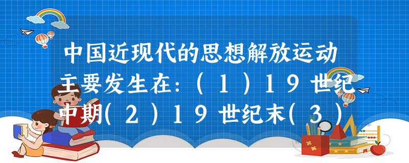 中国近现代的思想解放运动主要发生在:(1)19世纪中期(2)19世纪末(3) 中国近现代的思想解放运动主要发生在:(1)19世纪中期(2)19世纪末(3)