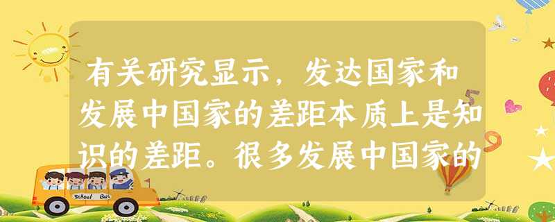有关研究显示,发达国家和发展中国家的差距本质上是知识的差距。很多发展中国家的 有关研究显示,发达国家和发展中国家的差距本质上是知识的差距。很多发展中国家的