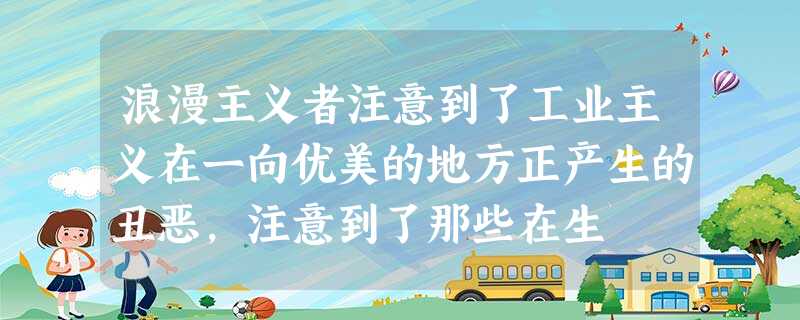 浪漫主义者注意到了工业主义在一向优美的地方正产生的丑恶,注意到了那些在生 浪漫主义者注意到了工业主义在一向优美的地方正产生的丑恶,注意到了那些在生