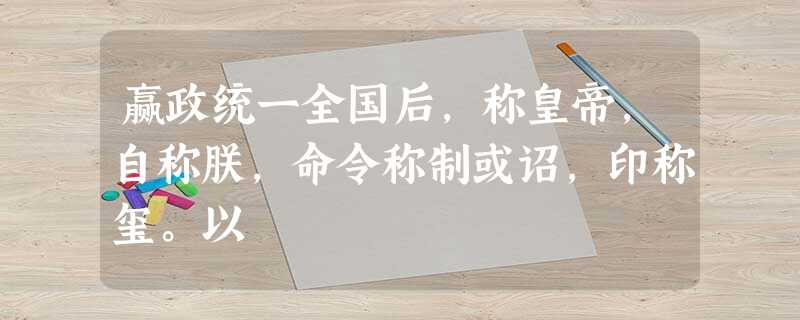 赢政统一全国后,称皇帝,自称朕,命令称制或诏,印称玺。以 赢政统一全国后,称皇帝,自称朕,命令称制或诏,印称玺。以