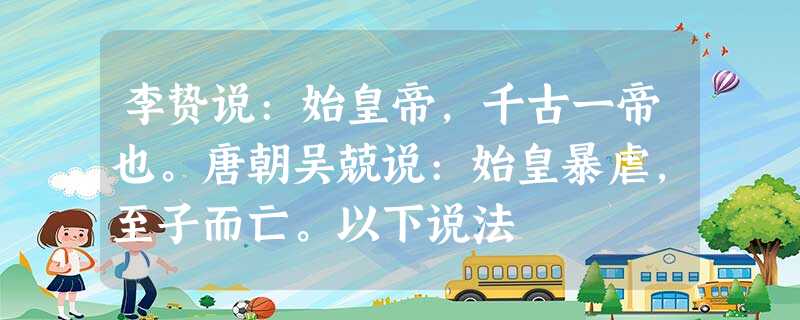 李贽说:始皇帝,千古一帝也。唐朝吴兢说:始皇暴虐,至子而亡。以下说法 李贽说:始皇帝,千古一帝也。唐朝吴兢说:始皇暴虐,至子而亡。以下说法