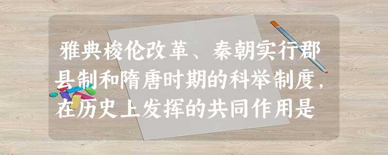 雅典梭伦改革、秦朝实行郡县制和隋唐时期的科举制度,在历史上发挥的共同作用是 雅典梭伦改革、秦朝实行郡县制和隋唐时期的科举制度,在历史上发挥的共同作用是
