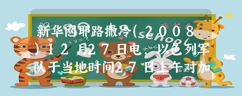 新华网耶路撒冷(2008)12月27日电,以色列军队于当地时间27日上午对加 新华网耶路撒冷(2008)12月27日电,以色列军队于当地时间27日上午对加