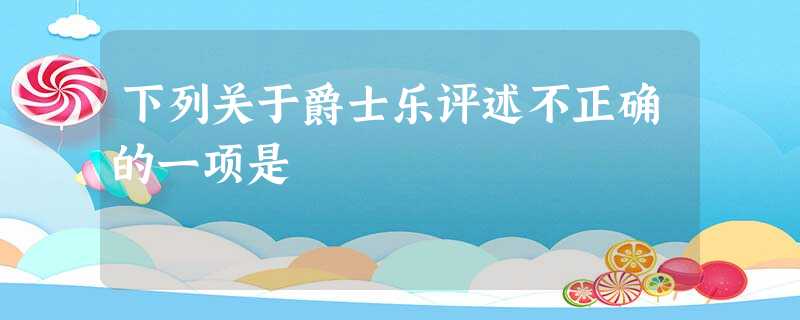 下列关于爵士乐评述不正确的一项是 下列关于爵士乐评述不正确的一项是