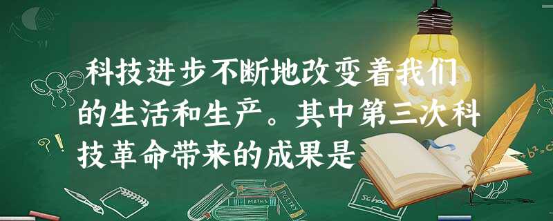 科技进步不断地改变着我们的生活和生产。其中第三次科技革命带来的成果是 科技进步不断地改变着我们的生活和生产。其中第三次科技革命带来的成果是